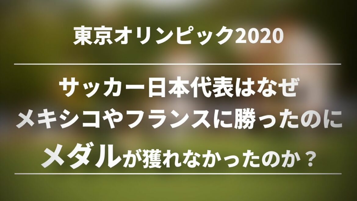 【東京オリンピック2020】サッカー日本代表はなぜメキシコやフランスに勝ったのにメダルが獲れなかったのか?【PART1】